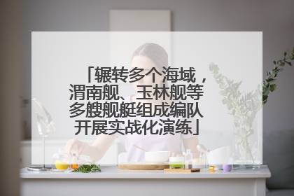 辗转多个海域，渭南舰、玉林舰等多艘舰艇组成编队开展实战化演练