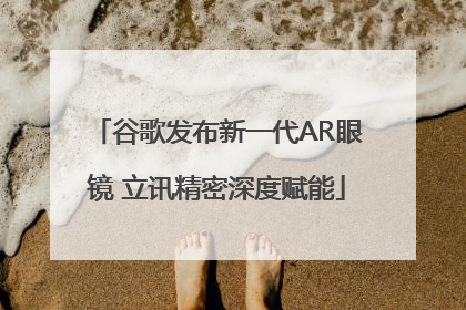 谷歌发布新一代AR眼镜 立讯精密深度赋能