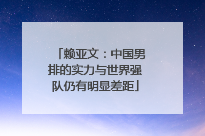赖亚文：中国男排的实力与世界强队仍有明显差距