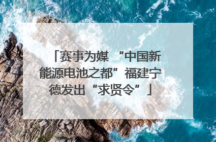 赛事为媒 “中国新能源电池之都”福建宁德发出“求贤令”