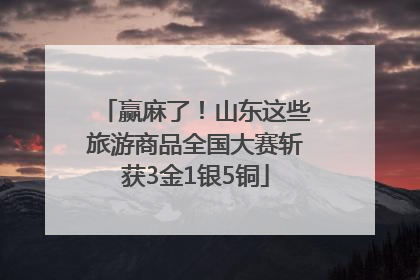赢麻了！山东这些旅游商品全国大赛斩获3金1银5铜