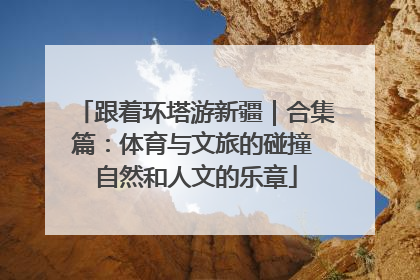 跟着环塔游新疆｜合集篇：体育与文旅的碰撞 自然和人文的乐章