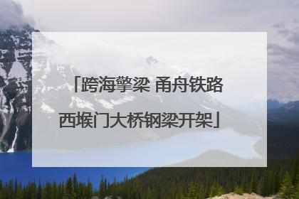 跨海擎梁 甬舟铁路西堠门大桥钢梁开架