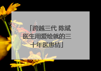 跨越三代 陈斌医生用爱绘就的三十年医患情