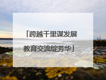 跨越千里谋发展 教育交流绽芳华
