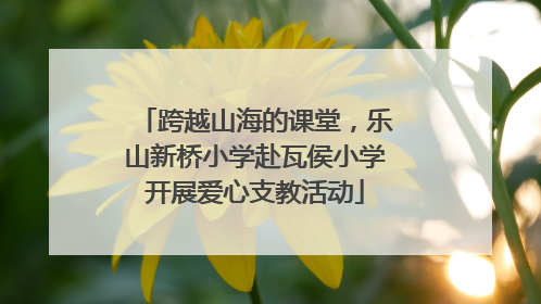 跨越山海的课堂，乐山新桥小学赴瓦侯小学开展爱心支教活动