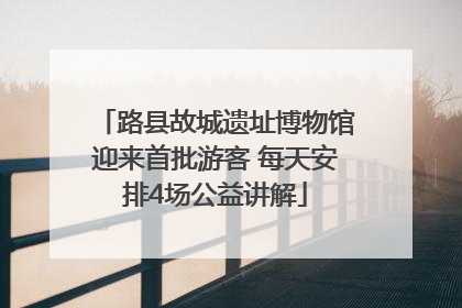路县故城遗址博物馆迎来首批游客 每天安排4场公益讲解