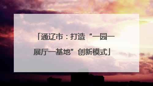 通辽市：打造“一园一展厅一基地”创新模式