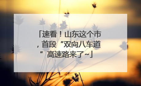 速看！山东这个市，首段“双向八车道”高速路来了~