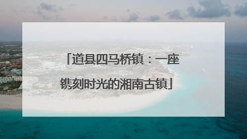 道县四马桥镇：一座镌刻时光的湘南古镇