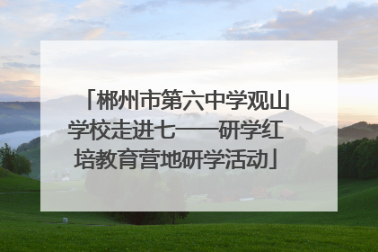 郴州市第六中学观山学校走进七一一研学红培教育营地研学活动