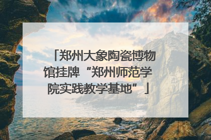郑州大象陶瓷博物馆挂牌“郑州师范学院实践教学基地”