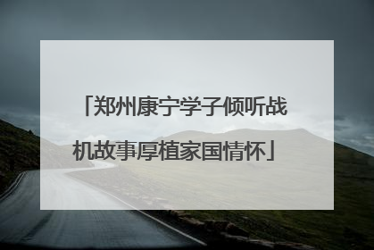 郑州康宁学子倾听战机故事厚植家国情怀