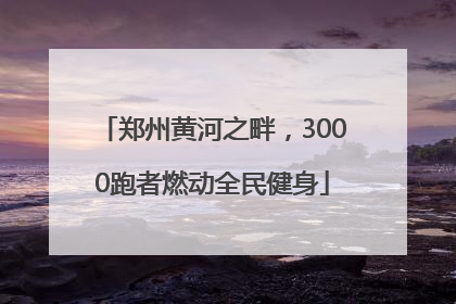郑州黄河之畔，3000跑者燃动全民健身