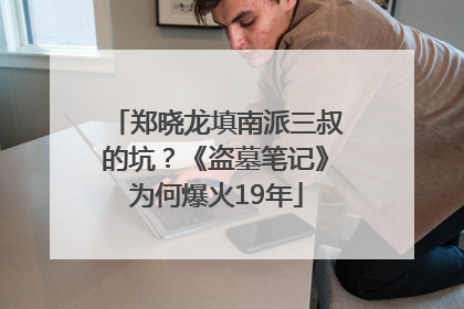 郑晓龙填南派三叔的坑？《盗墓笔记》为何爆火19年