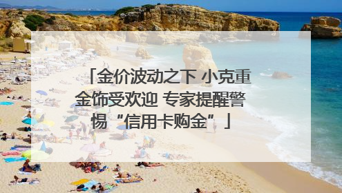 金价波动之下 小克重金饰受欢迎 专家提醒警惕“信用卡购金”