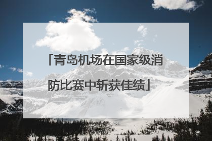 青岛机场在国家级消防比赛中斩获佳绩