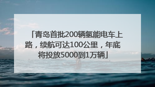 青岛首批200辆氢能电车上路，续航可达100公里，年底将投放5000到1万辆