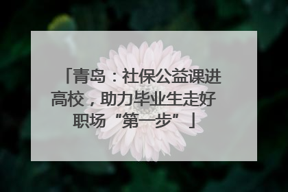 青岛：社保公益课进高校，助力毕业生走好职场“第一步”