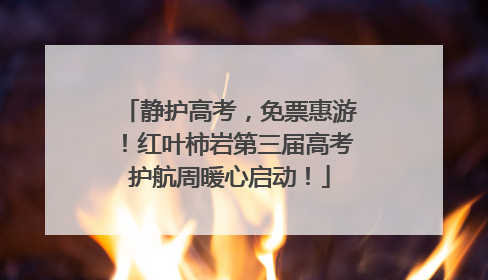 静护高考，免票惠游！红叶柿岩第三届高考护航周暖心启动！