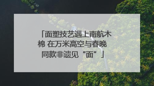 面塑技艺遇上南航木棉 在万米高空与春晚同款非遗见“面”