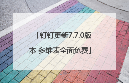 钉钉更新7.7.0版本 多维表全面免费