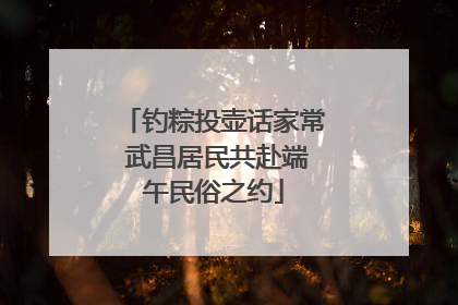 钓粽投壶话家常 武昌居民共赴端午民俗之约