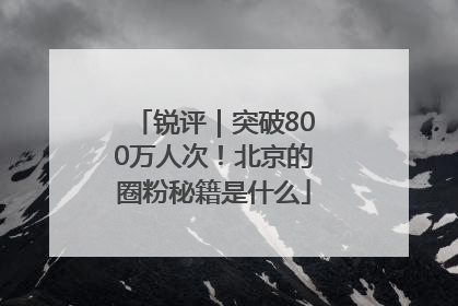 锐评｜突破800万人次！北京的圈粉秘籍是什么