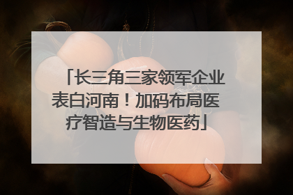 长三角三家领军企业表白河南！加码布局医疗智造与生物医药