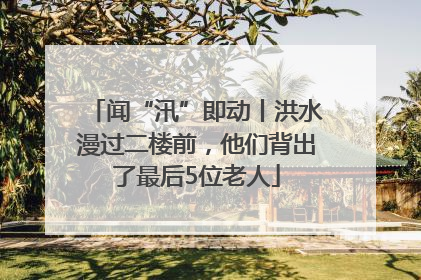 闻“汛”即动丨洪水漫过二楼前，他们背出了最后5位老人