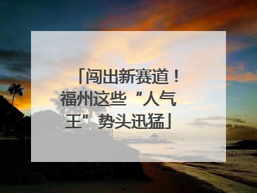 闯出新赛道！福州这些“人气王”势头迅猛