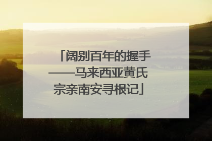 阔别百年的握手——马来西亚黄氏宗亲南安寻根记