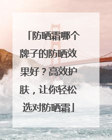 防晒霜哪个牌子的防晒效果好？高效护肤，让你轻松选对防晒霜