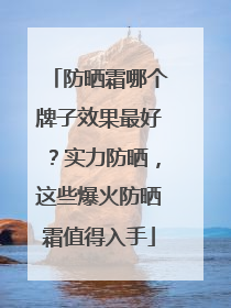 防晒霜哪个牌子效果最好？实力防晒，这些爆火防晒霜值得入手