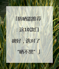 防晒霜推荐：这10款口碑好，选对了“晒不黑”