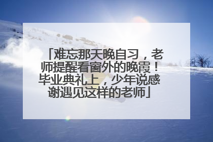 难忘那天晚自习，老师提醒看窗外的晚霞！毕业典礼上，少年说感谢遇见这样的老师