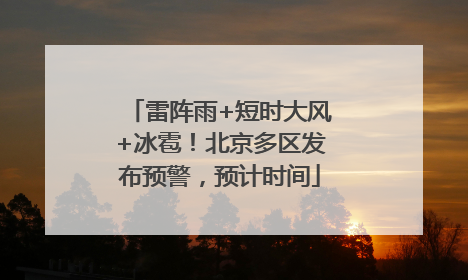 雷阵雨+短时大风+冰雹！北京多区发布预警，预计时间