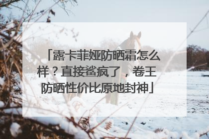 露卡菲娅防晒霜怎么样？直接鲨疯了，卷王防晒性价比原地封神