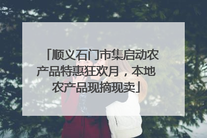 顺义石门市集启动农产品特惠狂欢月，本地农产品现摘现卖