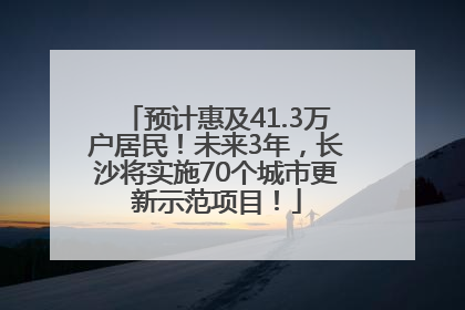 预计惠及41.3万户居民！未来3年，长沙将实施70个城市更新示范项目！