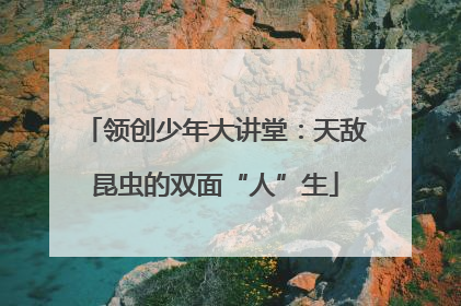 领创少年大讲堂：天敌昆虫的双面“人”生