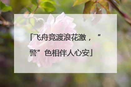 飞舟竞渡浪花激，“警”色相伴人心安