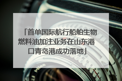 首单国际航行船舶生物燃料油加注业务在山东港口青岛港成功落地
