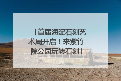 首届海淀石刻艺术周开启！来紫竹院公园玩转石刻