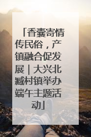 香囊寄情传民俗，产镇融合促发展｜大兴北臧村镇举办端午主题活动