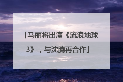 马丽将出演《流浪地球3》，与沈腾再合作