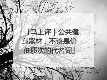 马上评｜公共健身器材，不该是价低质次的代名词