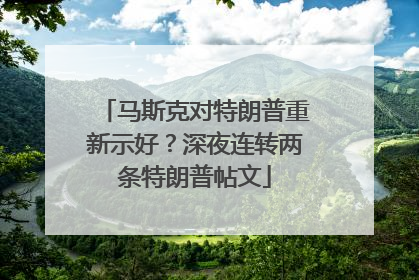 马斯克对特朗普重新示好？深夜连转两条特朗普帖文
