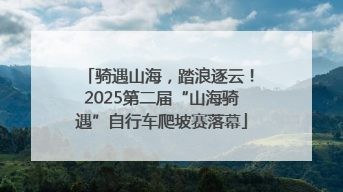 骑遇山海，踏浪逐云！2025第二届“山海骑遇”自行车爬坡赛落幕