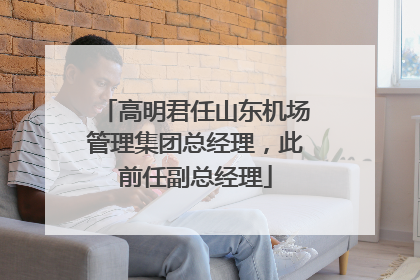 高明君任山东机场管理集团总经理，此前任副总经理